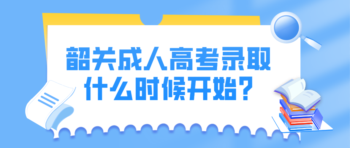 韶关成人高考录取什么时候开始?