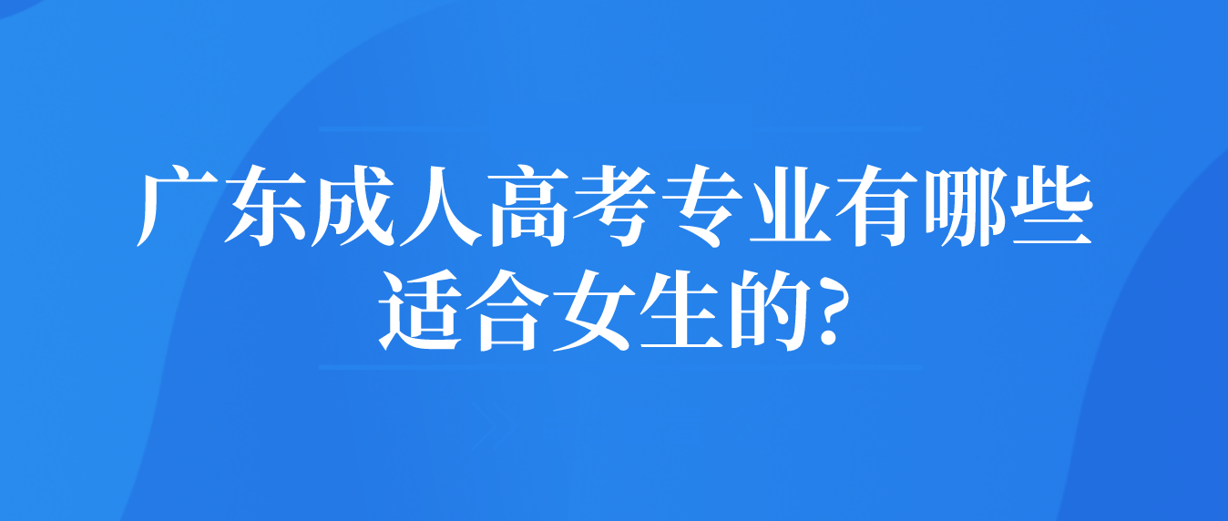 广东成人高考专业有哪些适合女生的?