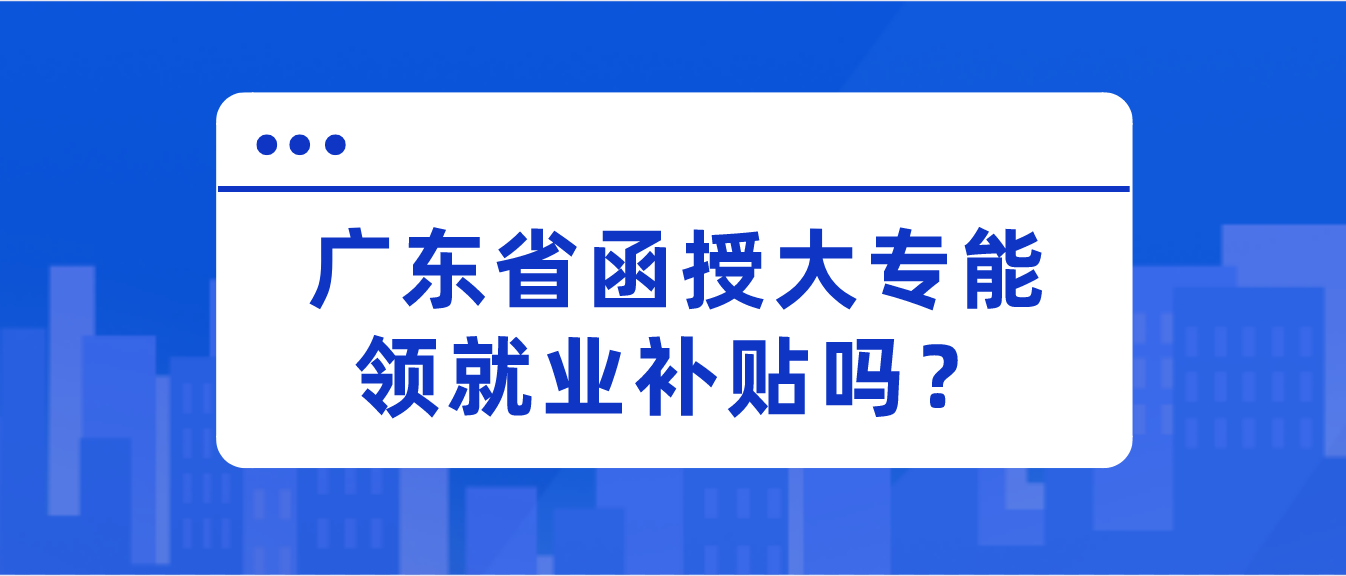 广东省函授大专能领就业补贴吗？