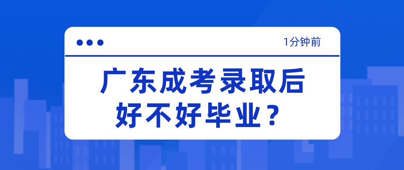 广东成考录取后好不好毕业？