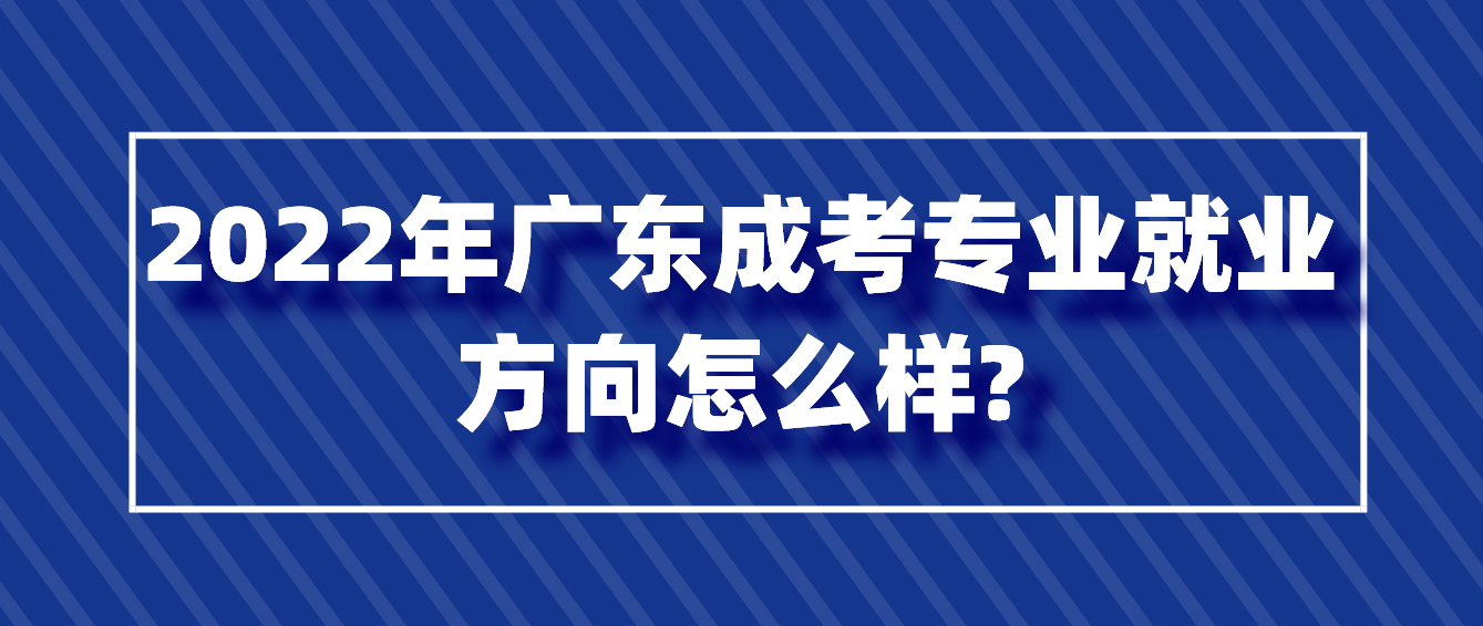 2022年广东成考专业就业方向怎么样?