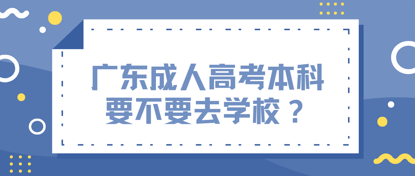 广东成人高考本科要不要去学校？