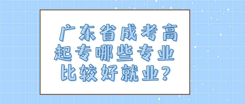 广东省成考高起专哪些专业比较好就业?