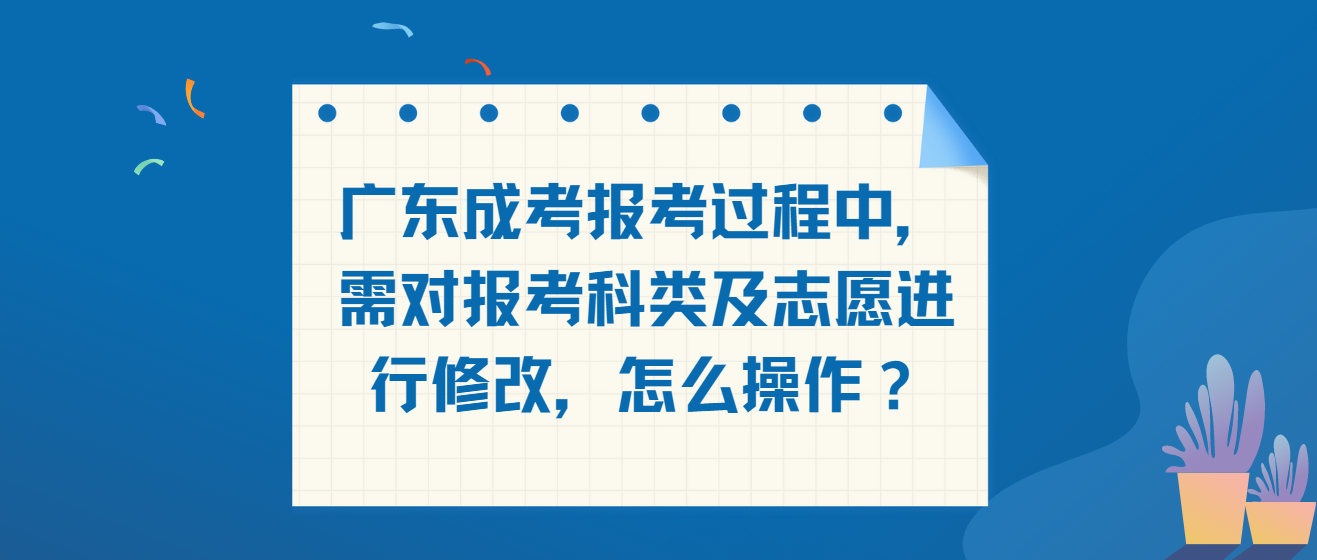 广东成考报考过程中，需对报考科类及志愿进行修改，怎么操作？