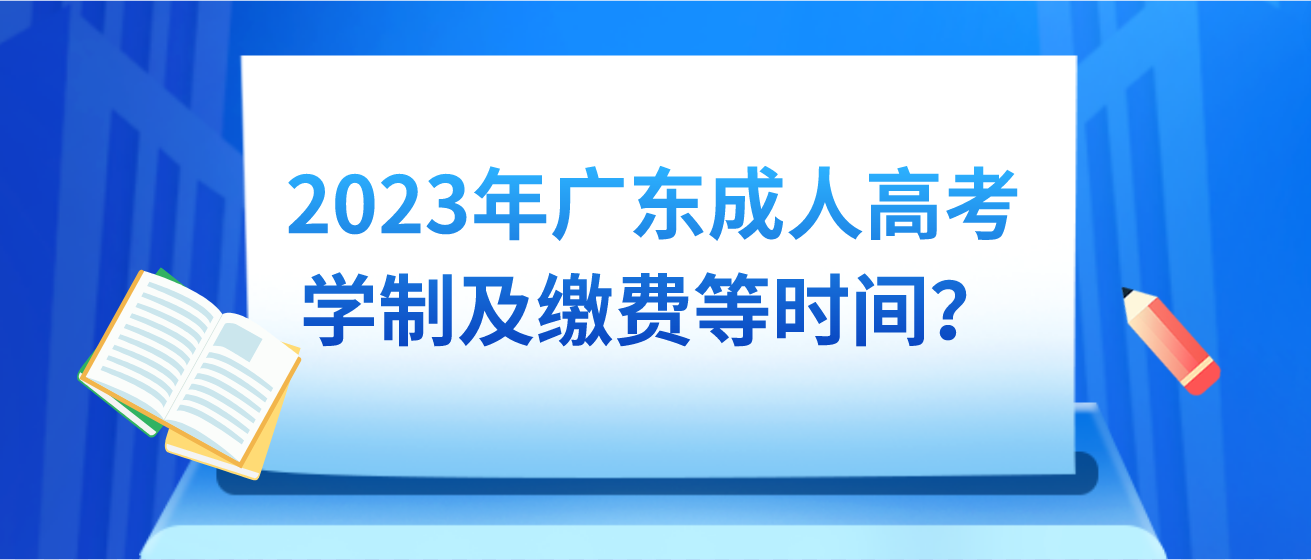 2023年广东成人高考学制及缴费等时间？