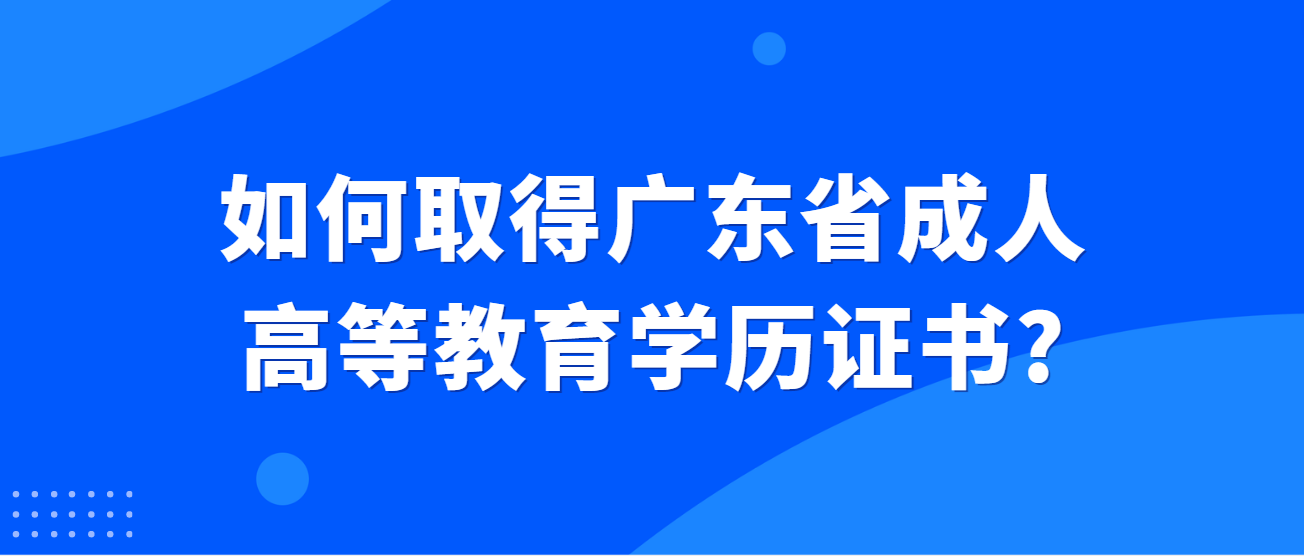 如何取得广东省成人高等教育学历证书?