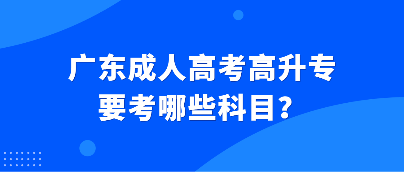 广东成人高考高升专要考哪些科目？