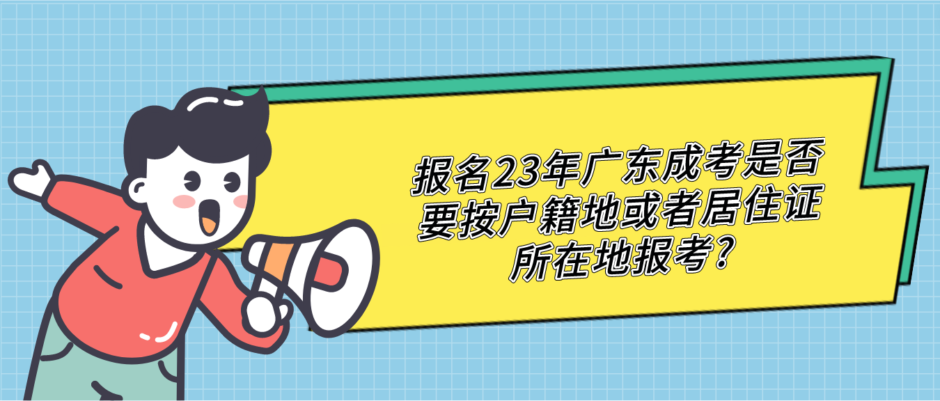 报名23年广东成考是否要按户籍地或者居住证所在地报考?