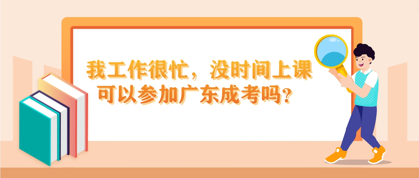 我工作很忙，没时间上课可以参加广东成考吗？