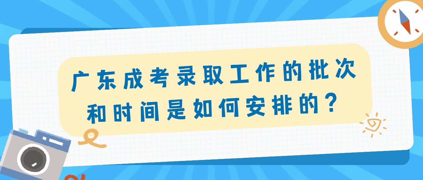 广东成考录取工作的批次和时间是如何安排的？