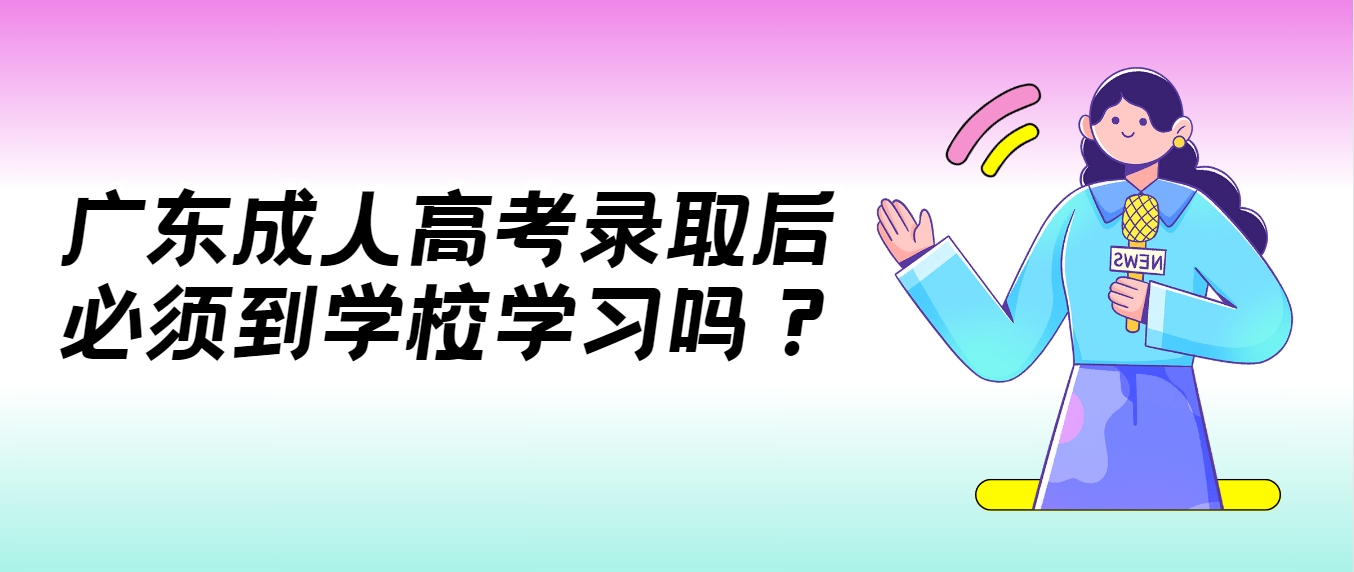 广东成人高考录取后必须到学校学习吗？