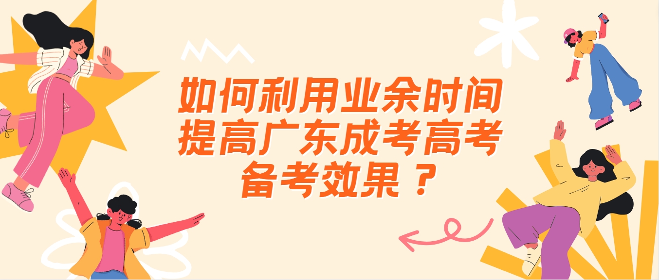 如何利用业余时间提高广东成考高考备考效果？