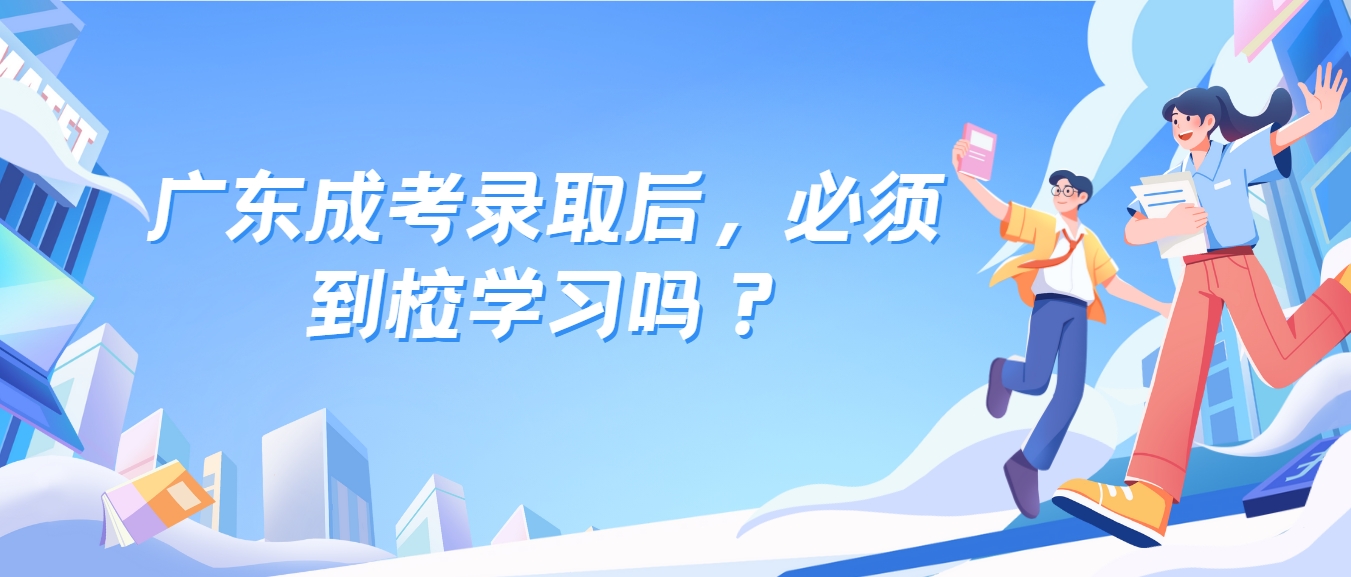 广东成考录取后，必须到校学习吗？