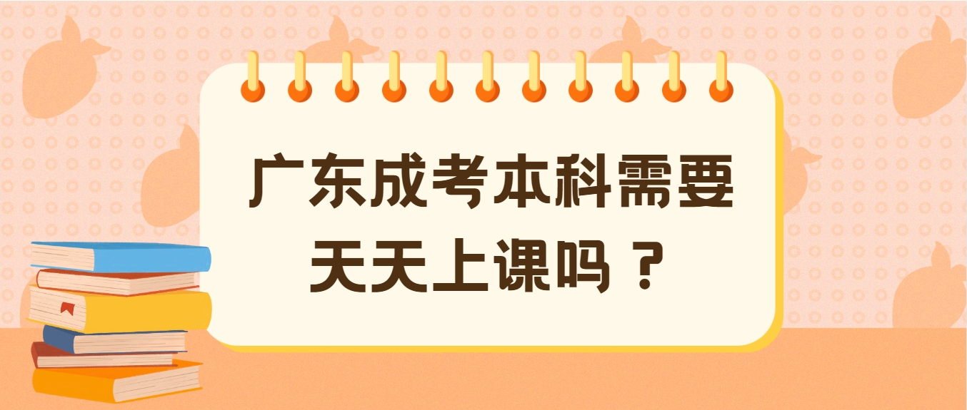 广东成考本科需要天天上课吗？