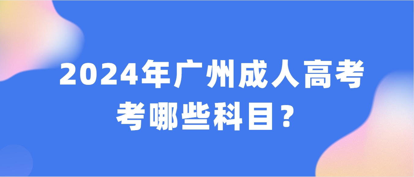 2024年广州成人高考考哪些科目？