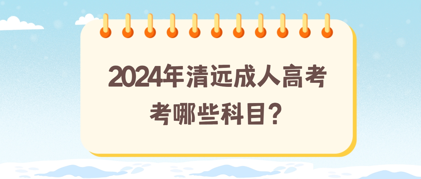 2024年清远成人高考考哪些科目？