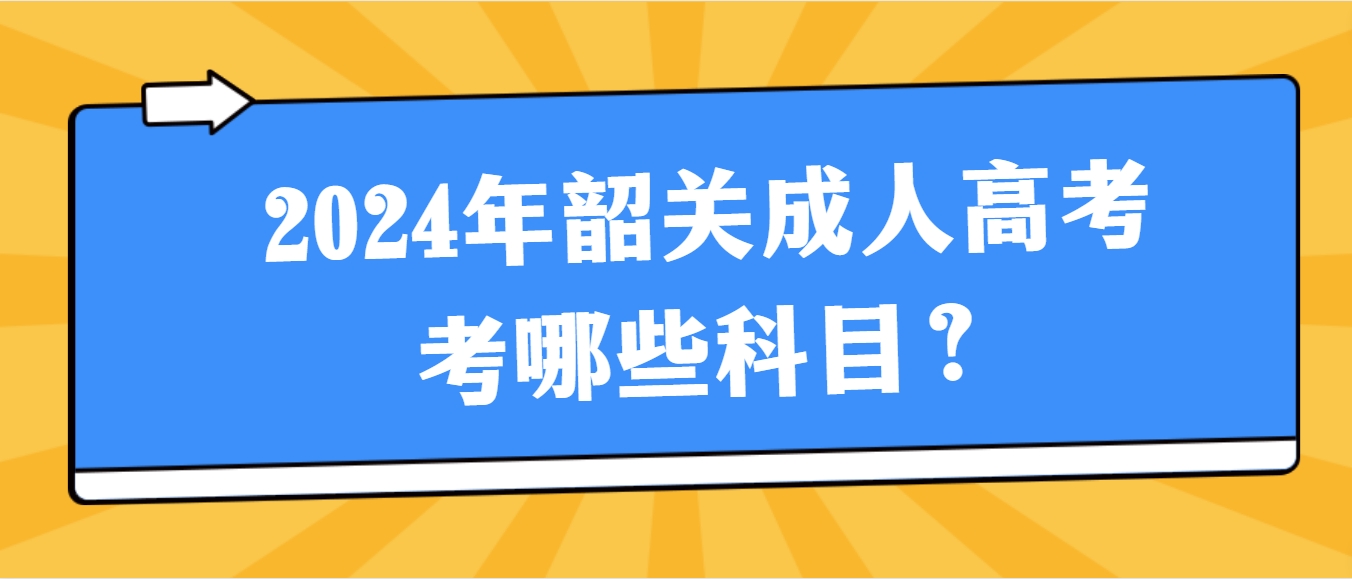 2024年韶关成人高考考哪些科目？